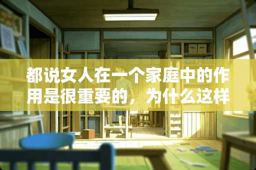 都说女人在一个家庭中的作用是很重要的，为什么这样说？