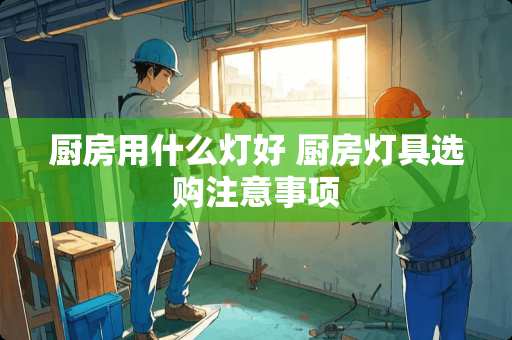 厨房用什么灯好 厨房灯具选购注意事项