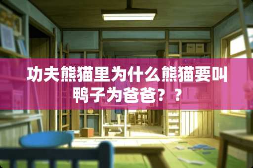 功夫熊猫里为什么熊猫要叫鸭子为爸爸？？