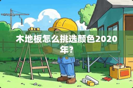 木地板怎么挑选颜色2020年？