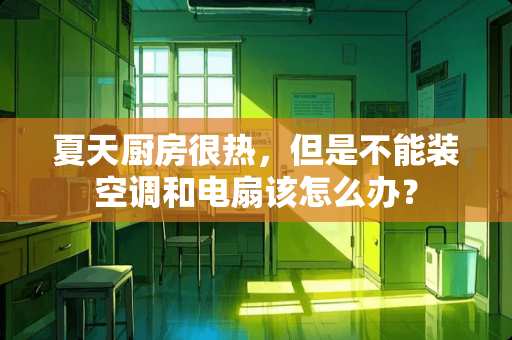 夏天厨房很热，但是不能装空调和电扇该怎么办？