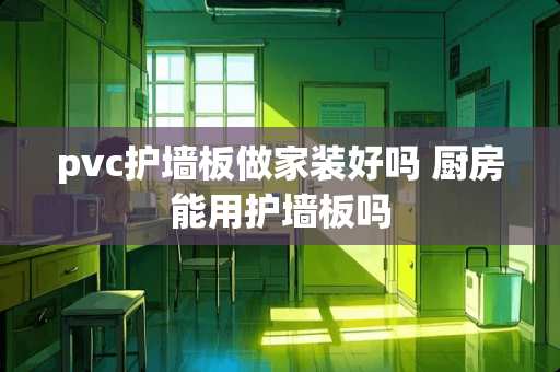pvc护墙板做家装好吗 厨房能用护墙板吗