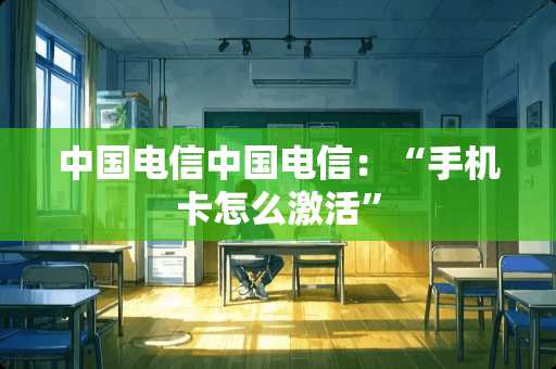 中国电信中国电信：“手机卡怎么激活”