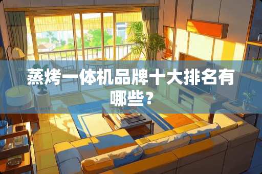 蒸烤一体机品牌十大排名有哪些？