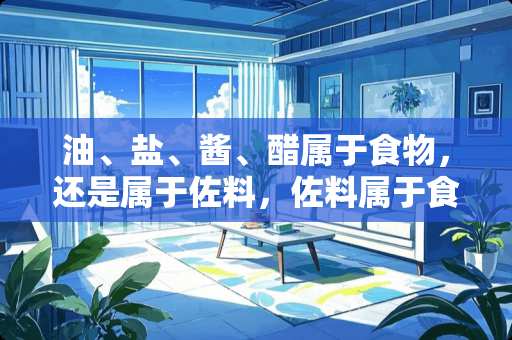 油、盐、酱、醋属于食物，还是属于佐料，佐料属于食物吗？能吃的就能叫食物吗？