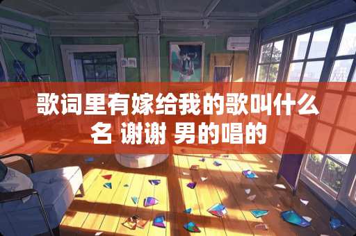 歌词里有嫁给我的歌叫什么名 谢谢 男的唱的