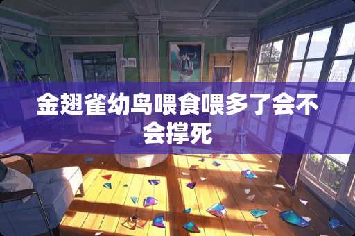 金翅雀幼鸟喂食喂多了会不会撑死