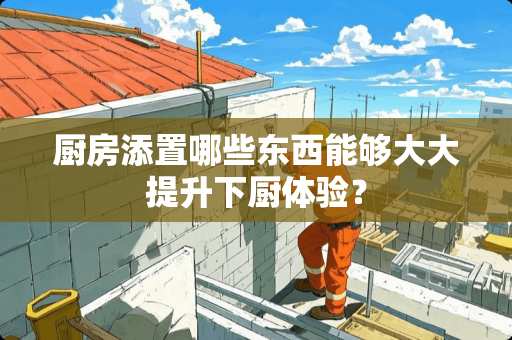 厨房添置哪些东西能够大大提升下厨体验？