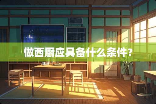 做西厨应具备什么条件？