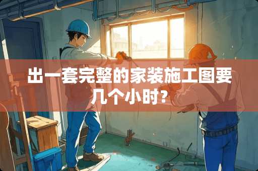 出一套完整的家装施工图要几个小时？