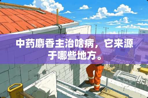 中药麝香主治啥病，它来源于哪些地方。