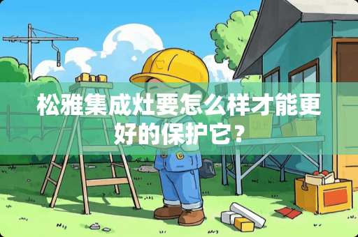 松雅集成灶要怎么样才能更好的保护它？