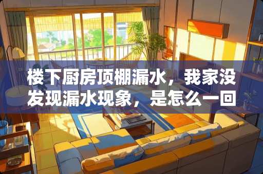 楼下厨房顶棚漏水，我家没发现漏水现象，是怎么一回事？