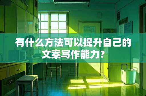 有什么方法可以提升自己的文案写作能力？