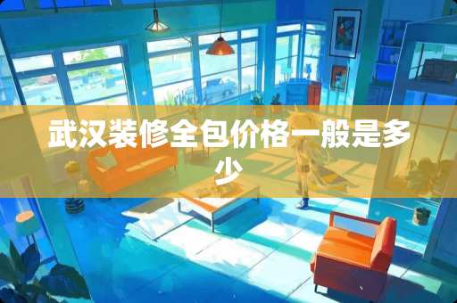 武汉装修全包价格一般是多少