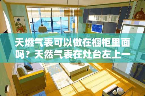 天燃气表可以做在橱柜里面吗？天然气表在灶台左上一米左右 安全吗