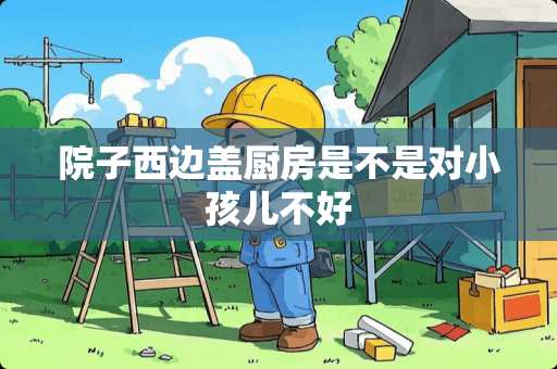 院子西边盖厨房是不是对小孩儿不好