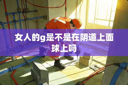 女人的g是不是在*道上面球上吗