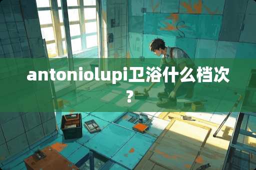 antoniolupi卫浴什么档次？