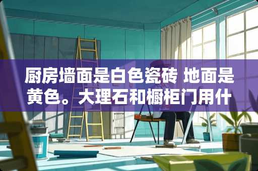 厨房墙面是白色瓷砖 地面是黄色。大理石和橱柜门用什么颜色的搭？