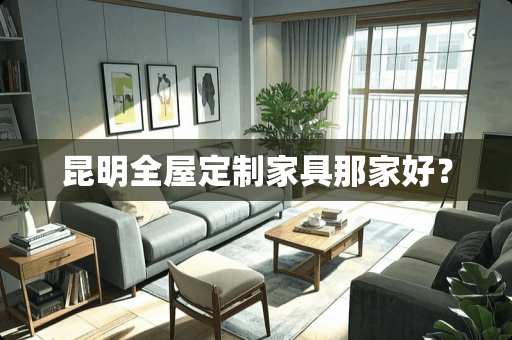 昆明全屋定制家具那家好？