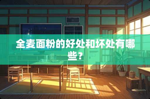 全麦面粉的好处和坏处有哪些？