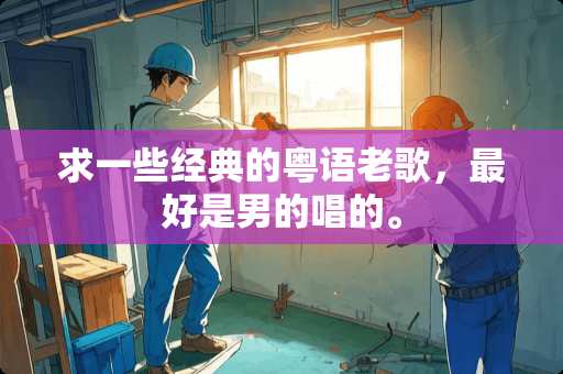 求一些经典的粤语老歌，最好是男的唱的。