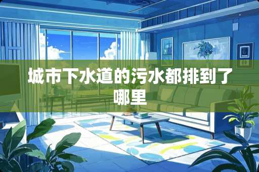 城市下水道的污水都排到了哪里