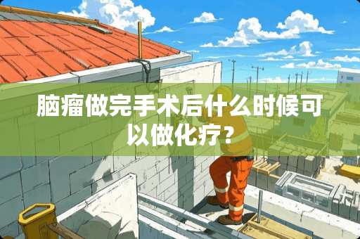 脑瘤做完手术后什么时候可以做化疗？