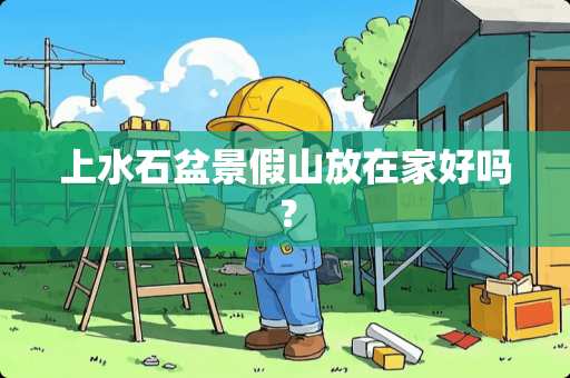 上水石盆景假山放在家好吗？