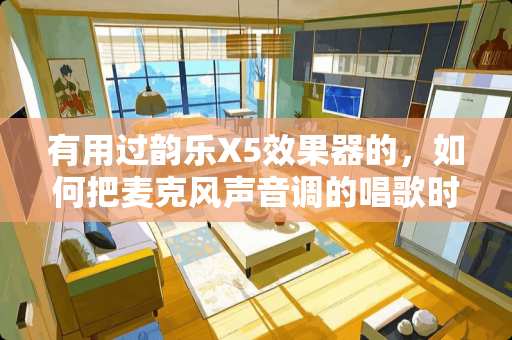 有用过韵乐X5效果器的，如何把麦克风声音调的唱歌时轻松的