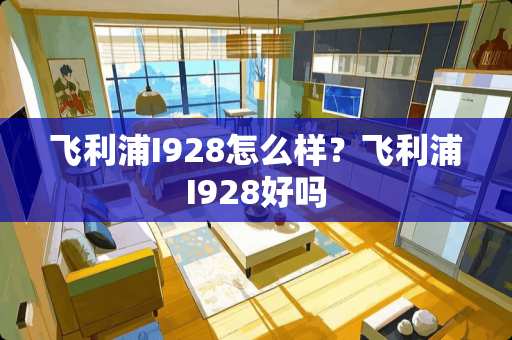飞利浦I928怎么样？飞利浦I928好吗
