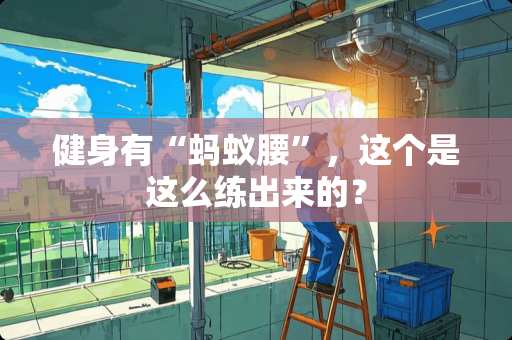 健身有“蚂蚁腰”，这个是这么练出来的？