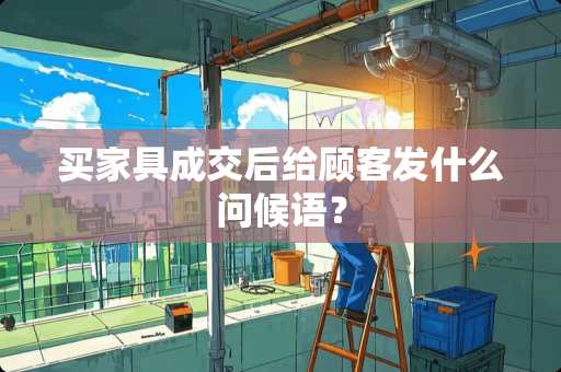 买家具成交后给顾客发什么问候语？