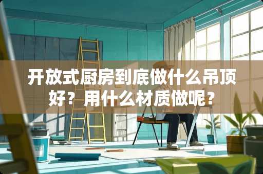 开放式厨房到底做什么吊顶好？用什么材质做呢？