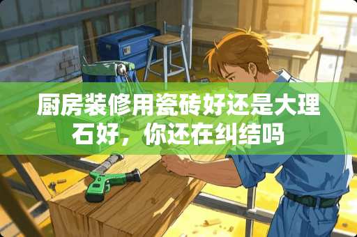 厨房装修用瓷砖好还是大理石好，你还在纠结吗