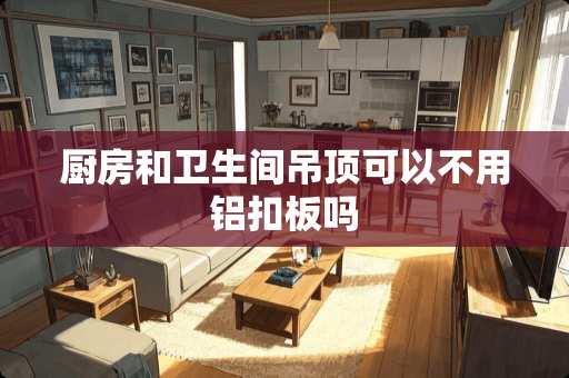 厨房和卫生间吊顶可以不用铝扣板吗