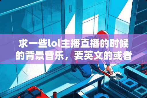 求一些lol主播直播的时候的背景音乐，要英文的或者纯音乐的