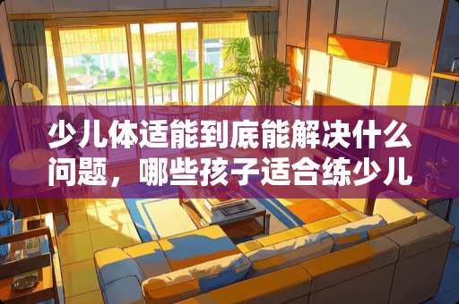 少儿体适能到底能解决什么问题，哪些孩子适合练少儿体适能，能达到什么效果？