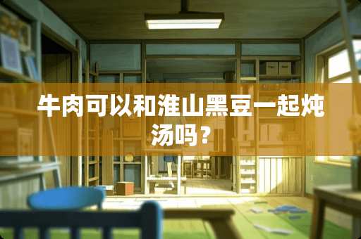 牛肉可以和淮山黑豆一起炖汤吗？