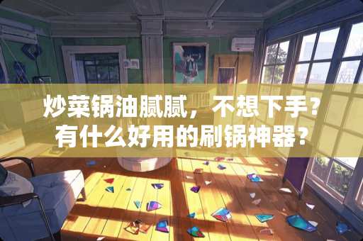 炒菜锅油腻腻，不想下手？有什么好用的刷锅神器？