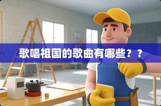 歌唱祖国的歌曲有哪些？？