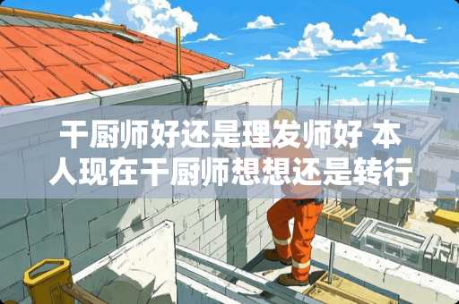 干厨师好还是理发师好 本人现在干厨师想想还是转行做理发师你们确的两个哪个好