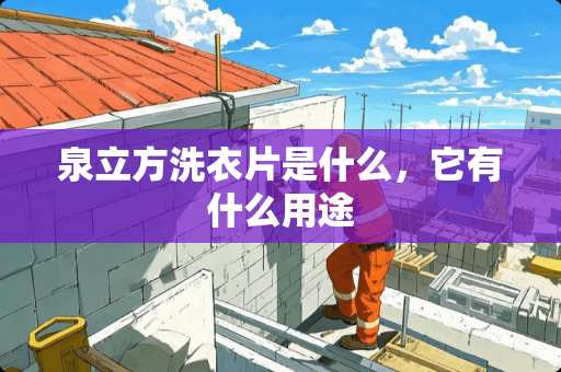 泉立方洗衣片是什么，它有什么用途