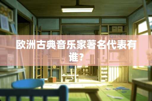 欧洲古典音乐家著名代表有谁？