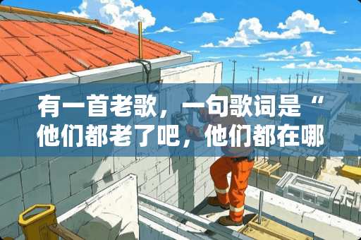 有一首老歌，一句歌词是“他们都老了吧，他们都在哪啊”，歌名和作者是啥