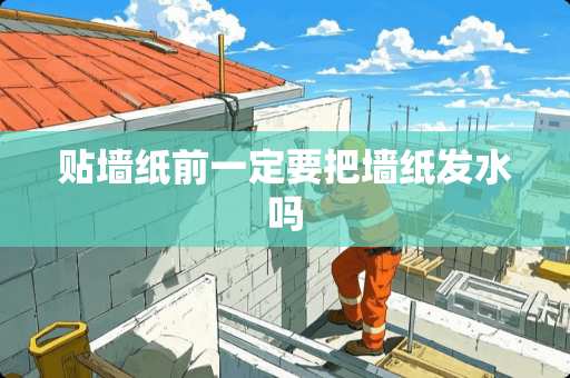 贴墙纸前一定要把墙纸发水吗