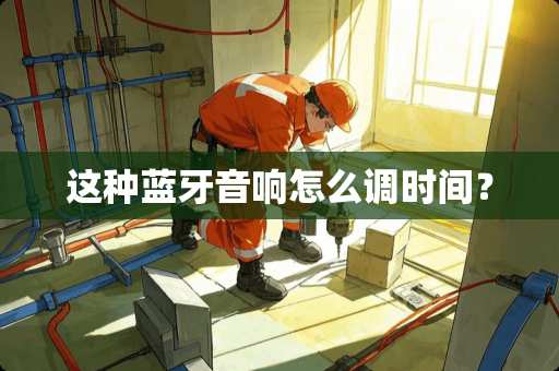 这种蓝牙音响怎么调时间？