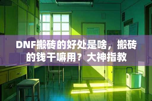 DNF搬砖的好处是啥，搬砖的钱干嘛用？大神指教