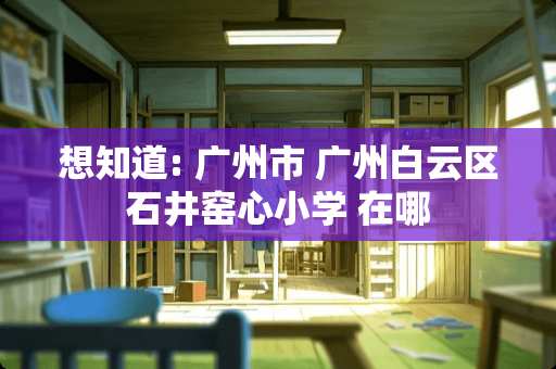 想知道: 广州市 广州白云区石井窑心小学 在哪